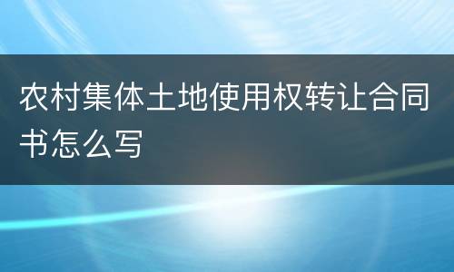 农村集体土地使用权转让合同书怎么写