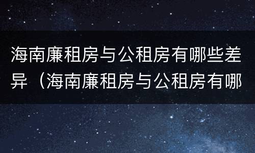 海南廉租房与公租房有哪些差异（海南廉租房与公租房有哪些差异呢）