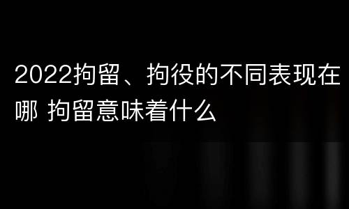 2022拘留、拘役的不同表现在哪 拘留意味着什么