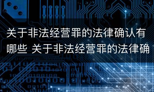 关于非法经营罪的法律确认有哪些 关于非法经营罪的法律确认有哪些情形