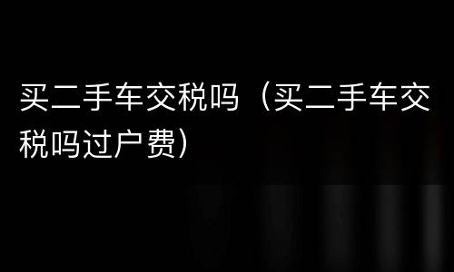 买二手车交税吗（买二手车交税吗过户费）