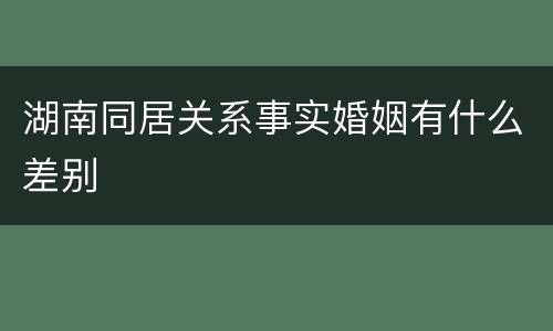 湖南同居关系事实婚姻有什么差别