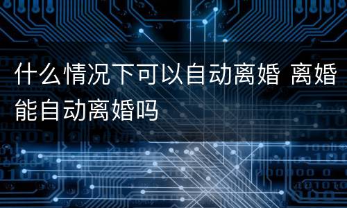 什么情况下可以自动离婚 离婚能自动离婚吗