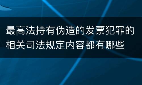 最高法持有伪造的发票犯罪的相关司法规定内容都有哪些