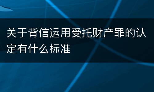 关于背信运用受托财产罪的认定有什么标准