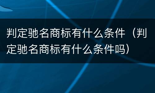 判定驰名商标有什么条件（判定驰名商标有什么条件吗）