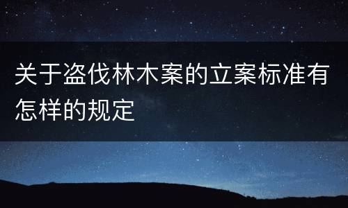 关于盗伐林木案的立案标准有怎样的规定