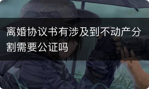 离婚协议书有涉及到不动产分割需要公证吗