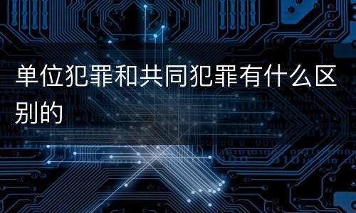 单位犯罪和共同犯罪有什么区别的