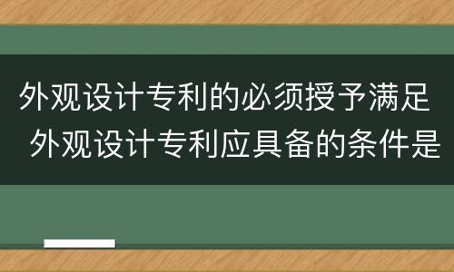 外观设计专利的必须授予满足 外观设计专利应具备的条件是