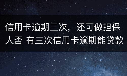 信用卡逾期三次，还可做担保人否 有三次信用卡逾期能贷款买房吗