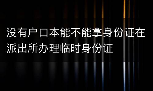 没有户口本能不能拿身份证在派出所办理临时身份证