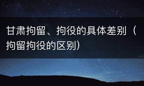 甘肃拘留、拘役的具体差别（拘留拘役的区别）