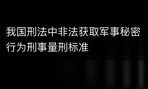 我国刑法中非法获取军事秘密行为刑事量刑标准