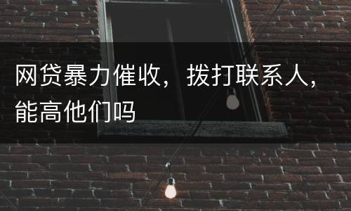 网贷暴力催收，拨打联系人，能高他们吗