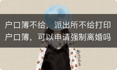 户口簿不给，派出所不给打印户口簿，可以申请强制离婚吗
