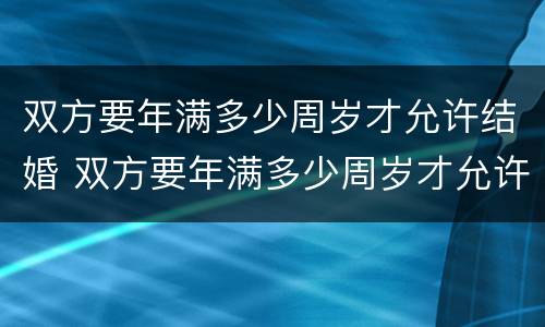双方要年满多少周岁才允许结婚 双方要年满多少周岁才允许结婚呢