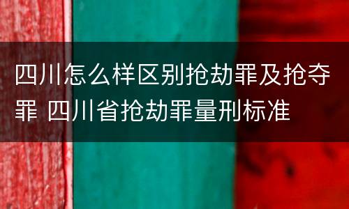 四川怎么样区别抢劫罪及抢夺罪 四川省抢劫罪量刑标准