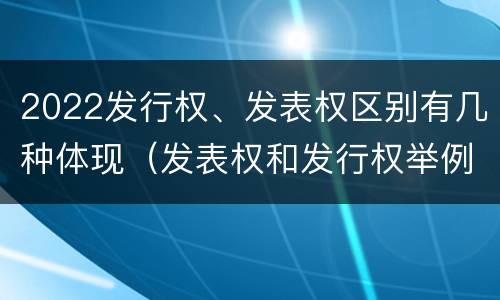 2022发行权、发表权区别有几种体现（发表权和发行权举例）