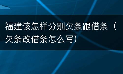 福建该怎样分别欠条跟借条（欠条改借条怎么写）