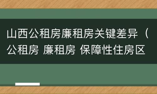 山西公租房廉租房关键差异（公租房 廉租房 保障性住房区别）