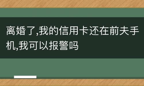 离婚了,我的信用卡还在前夫手机,我可以报警吗