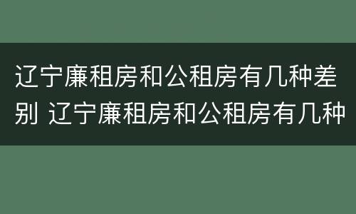 辽宁廉租房和公租房有几种差别 辽宁廉租房和公租房有几种差别吗