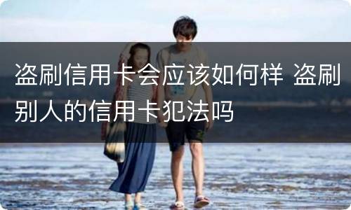 盗刷信用卡会应该如何样 盗刷别人的信用卡犯法吗