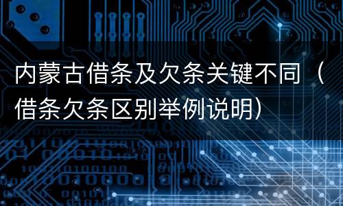 内蒙古借条及欠条关键不同（借条欠条区别举例说明）
