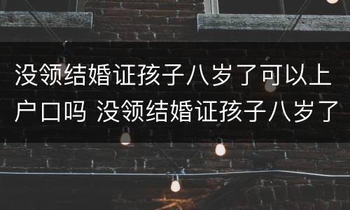 没领结婚证孩子八岁了可以上户口吗 没领结婚证孩子八岁了可以上户口吗现在