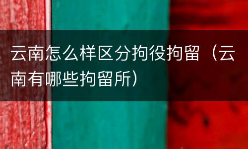 云南怎么样区分拘役拘留（云南有哪些拘留所）