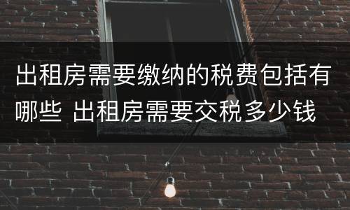 出租房需要缴纳的税费包括有哪些 出租房需要交税多少钱
