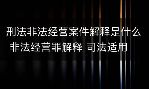 刑法非法经营案件解释是什么 非法经营罪解释 司法适用
