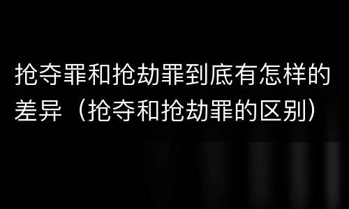 抢夺罪和抢劫罪到底有怎样的差异（抢夺和抢劫罪的区别）