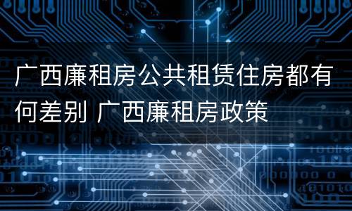 广西廉租房公共租赁住房都有何差别 广西廉租房政策