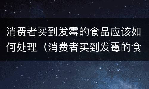 消费者买到发霉的食品应该如何处理（消费者买到发霉的食品应该如何处理呢）