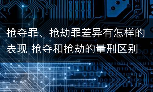 抢夺罪、抢劫罪差异有怎样的表现 抢夺和抢劫的量刑区别
