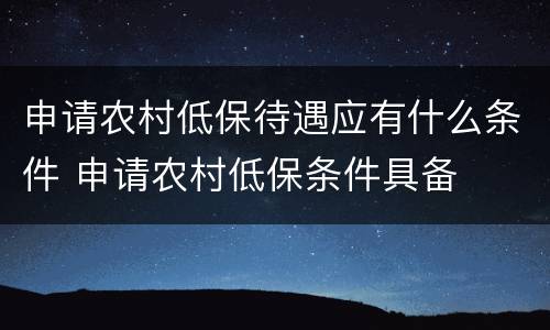 申请农村低保待遇应有什么条件 申请农村低保条件具备