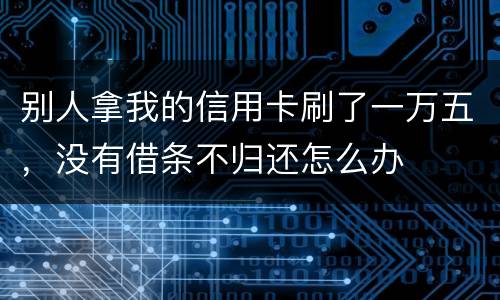 别人拿我的信用卡刷了一万五，没有借条不归还怎么办
