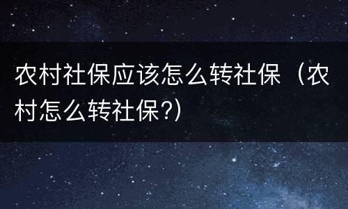 农村社保应该怎么转社保（农村怎么转社保?）
