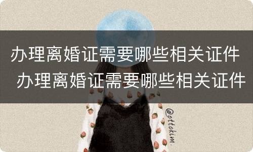 办理离婚证需要哪些相关证件 办理离婚证需要哪些相关证件呢