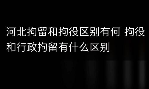 河北拘留和拘役区别有何 拘役和行政拘留有什么区别