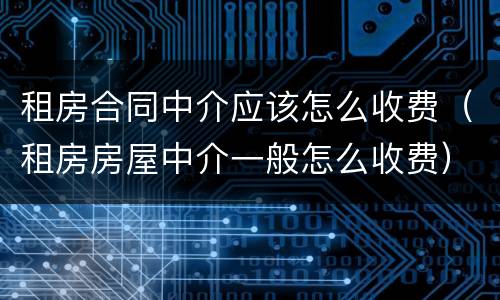租房合同中介应该怎么收费（租房房屋中介一般怎么收费）