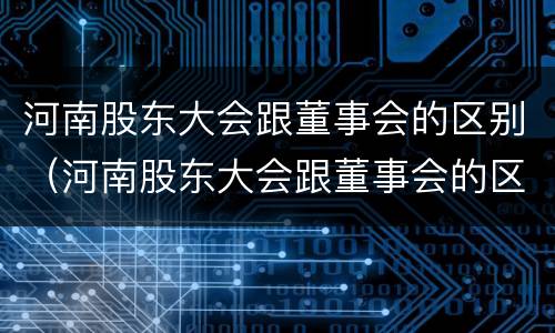 河南股东大会跟董事会的区别（河南股东大会跟董事会的区别）