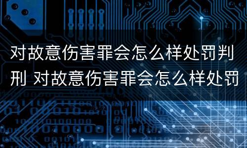 对故意伤害罪会怎么样处罚判刑 对故意伤害罪会怎么样处罚判刑吗