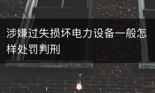 涉嫌过失损坏电力设备一般怎样处罚判刑