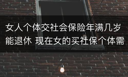 女人个体交社会保险年满几岁能退休 现在女的买社保个体需要多少岁退休