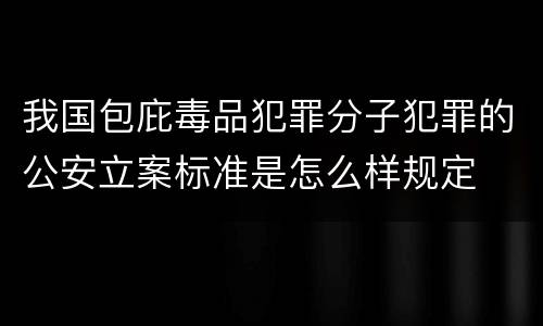 我国包庇毒品犯罪分子犯罪的公安立案标准是怎么样规定