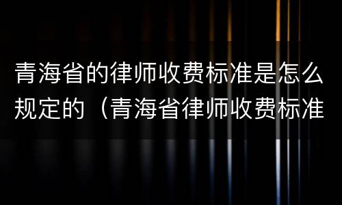 青海省的律师收费标准是怎么规定的（青海省律师收费标准文件）