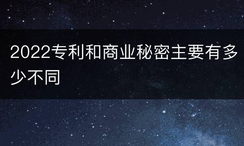 2022专利和商业秘密主要有多少不同